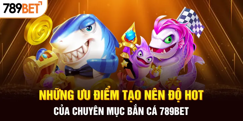 Những ưu điểm tạo nên độ hot của chuyên mục bắn cá 789BET