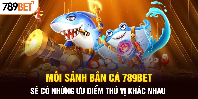 Mỗi sảnh bắn cá 789BET sẽ có những ưu điểm thú vị khác nhau