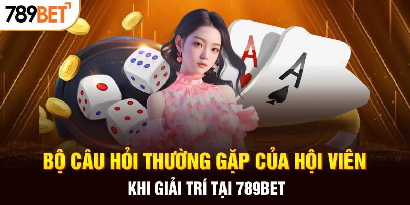 Bộ câu hỏi thường gặp của hội viên khi giải trí tại 789BET